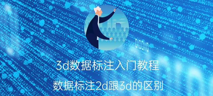 3d数据标注入门教程 数据标注2d跟3d的区别？